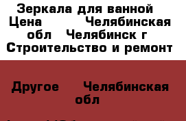 Зеркала для ванной › Цена ­ 919 - Челябинская обл., Челябинск г. Строительство и ремонт » Другое   . Челябинская обл.